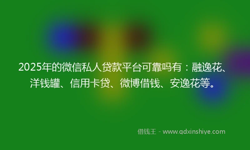 2025年的微信私人贷款平台可靠吗有:融逸花、洋钱罐、信用卡贷、微博借钱、安逸花等。