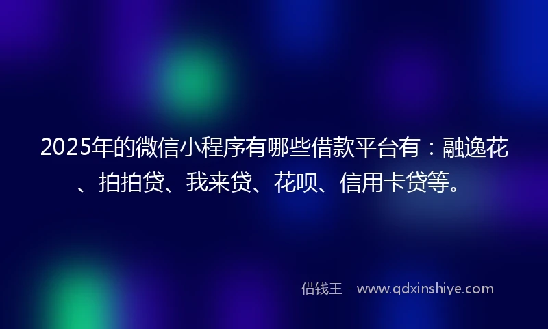 2025年的微信小程序有哪些借款平台有：融逸花、拍拍贷、我来贷、花呗、信用卡贷等。