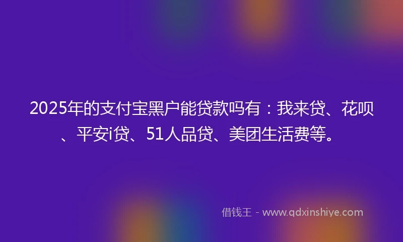 2025年的支付宝黑户能贷款吗有：我来贷、花呗、平安i贷、51人品贷、美团生活费等。