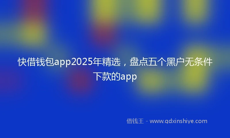 快借钱包app2025年精选，盘点五个黑户无条件下款的app