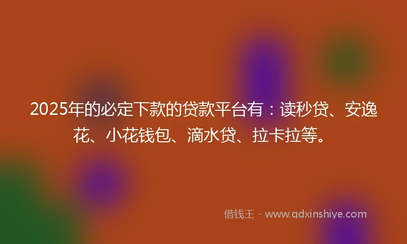 2025年的必定下款的贷款平台有：读秒贷、安逸花、小花钱包、滴水贷、拉卡拉等。