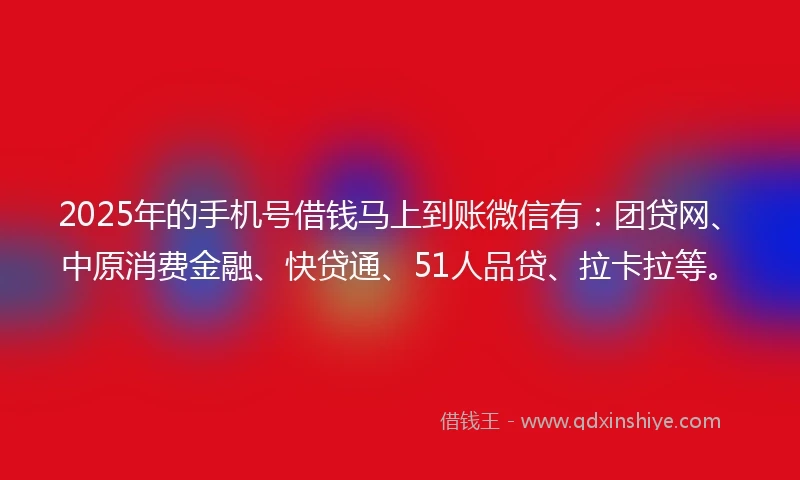2025年的手机号借钱马上到账微信有：团贷网、中原消费金融、快贷通、51人品贷、拉卡拉等。