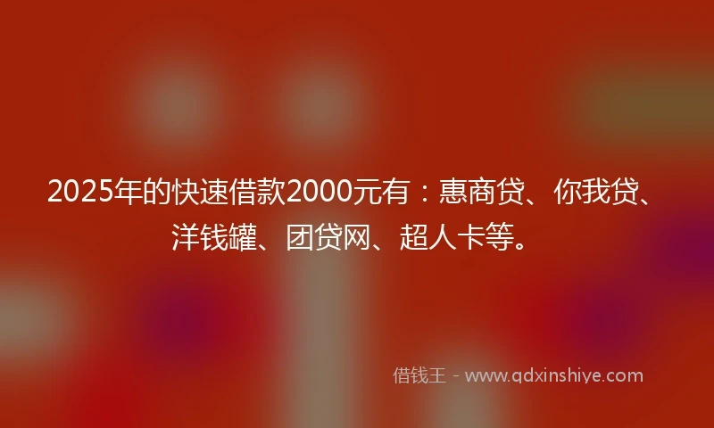 2025年的快速借款2000元有：惠商贷、你我贷、洋钱罐、团贷网、超人卡等。