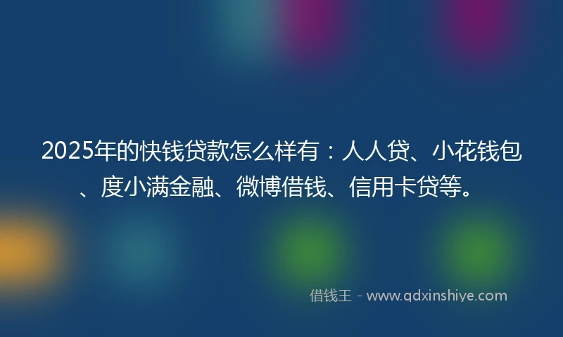 2025年的快钱贷款怎么样有：人人贷、小花钱包、度小满金融、微博借钱、信用卡贷等。