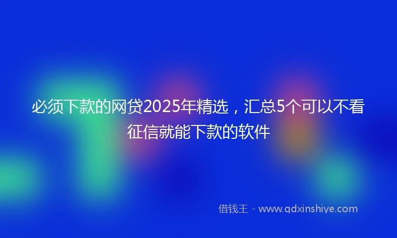 必须下款的网贷2025年精选，汇总5个可以不看征信就能下款的软件