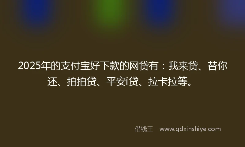2025年的支付宝好下款的网贷有：我来贷、替你还、拍拍贷、平安i贷、拉卡拉等。