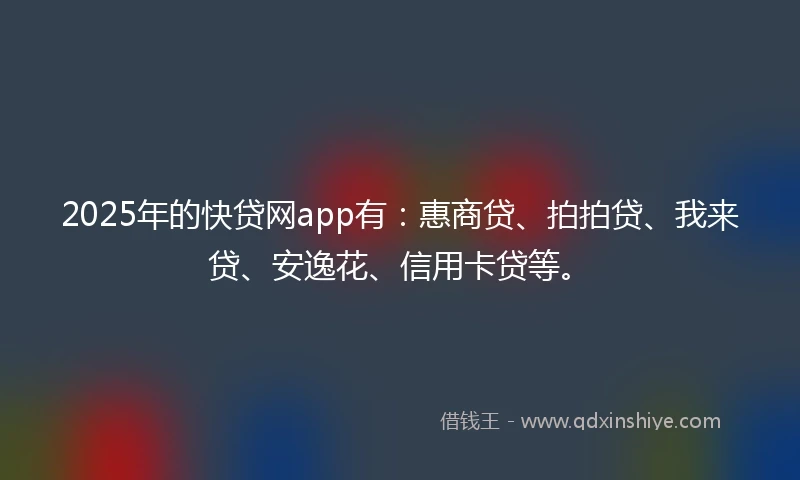 2025年的快贷网app有：惠商贷、拍拍贷、我来贷、安逸花、信用卡贷等。