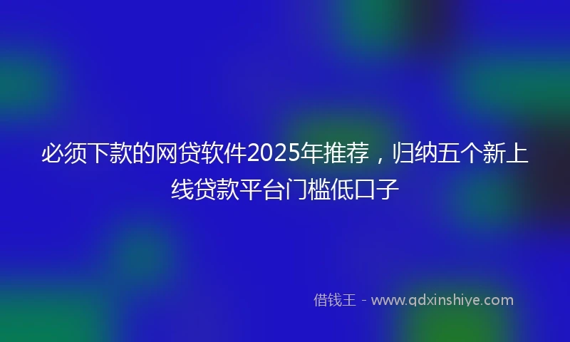 必须下款的网贷软件2025年推荐，归纳五个新上线贷款平台门槛低口子