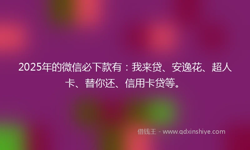 2025年的微信必下款有：我来贷、安逸花、超人卡、替你还、信用卡贷等。