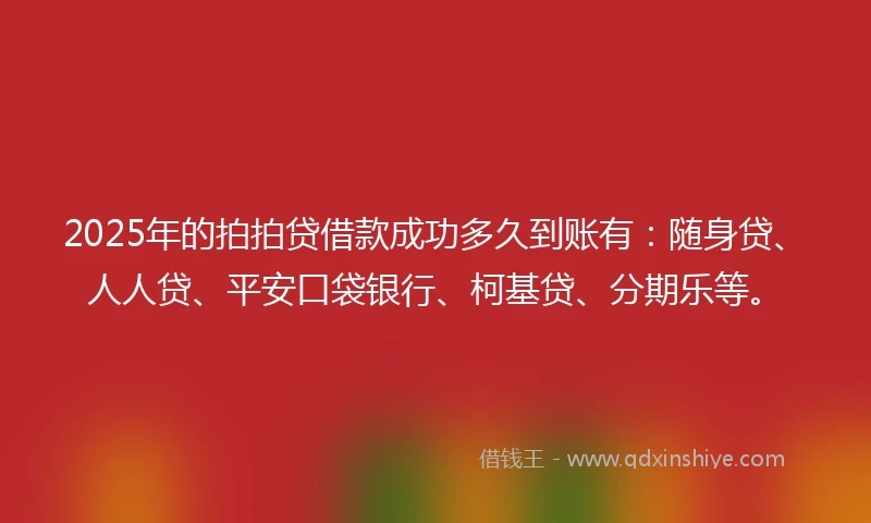 2025年的拍拍贷借款成功多久到账有：随身贷、人人贷、平安口袋银行、柯基贷、分期乐等。
