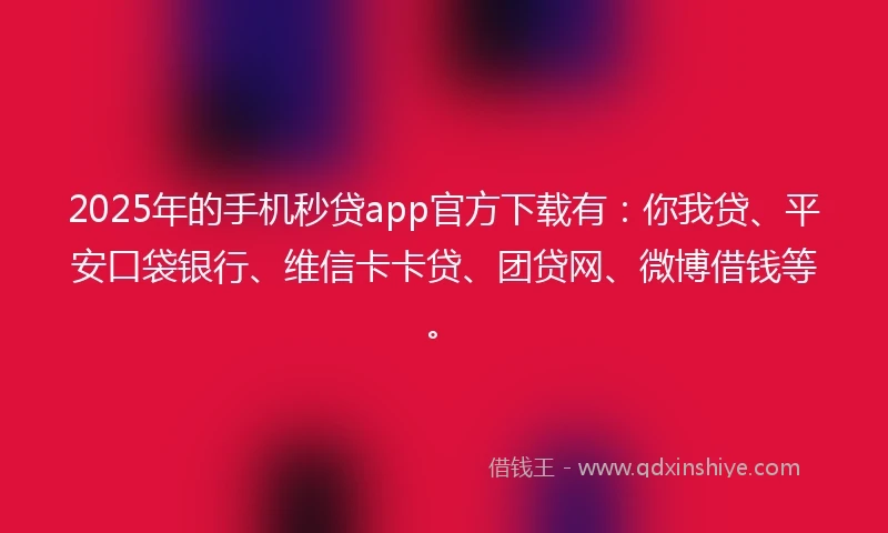 2025年的手机秒贷app官方下载有：你我贷、平安口袋银行、维信卡卡贷、团贷网、微博借钱等。