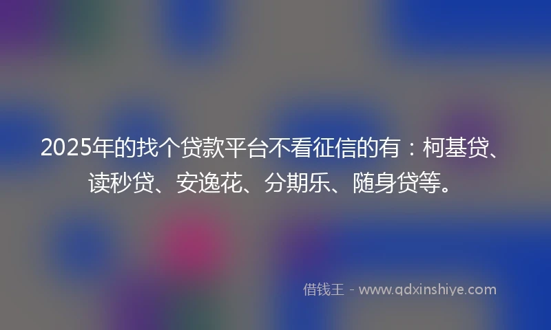 2025年的找个贷款平台不看征信的有：柯基贷、读秒贷、安逸花、分期乐、随身贷等。