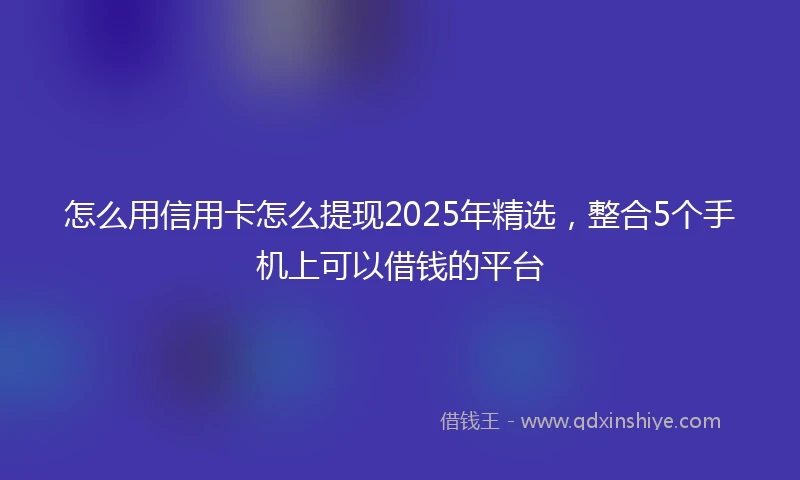 怎么用信用卡怎么提现2025年精选，整合5个手机上可以借钱的平台