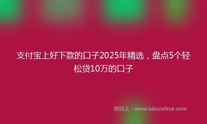 支付宝上好下款的口子2025年精选，盘点5个轻松贷10万的口子