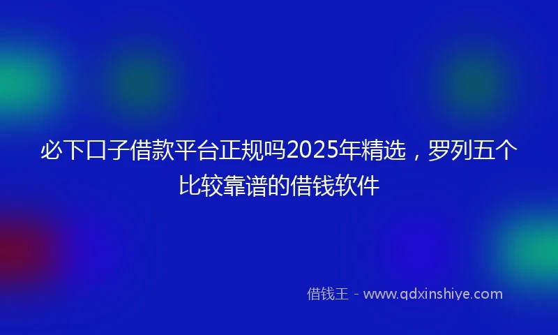 必下口子借款平台正规吗2025年精选,罗列五个比较靠谱的借钱软件