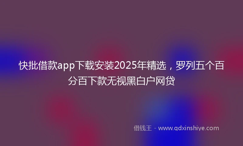 快批借款app下载安装2025年精选，罗列五个百分百下款无视黑白户网贷