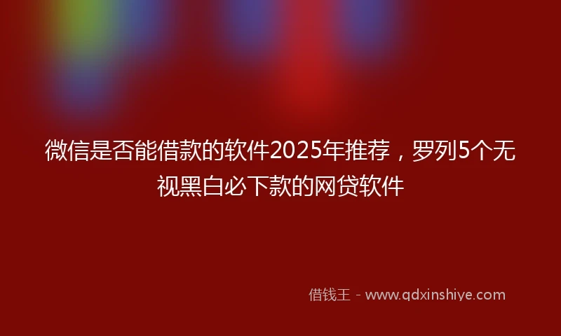 微信是否能借款的软件2025年推荐，罗列5个无视黑白必下款的网贷软件