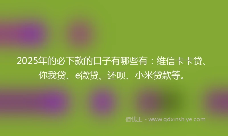 2025年的必下款的口子有哪些有：维信卡卡贷、你我贷、e微贷、还呗、小米贷款等。