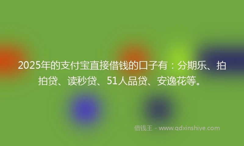 2025年的支付宝直接借钱的口子有：分期乐、拍拍贷、读秒贷、51人品贷、安逸花等。