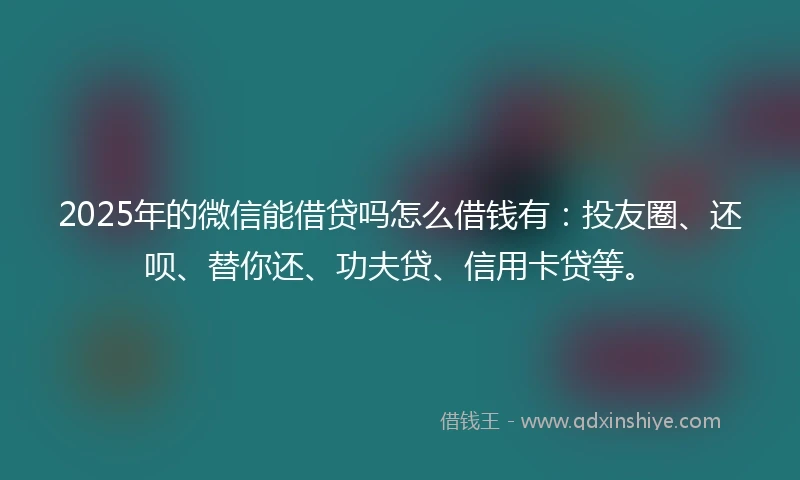 2025年的微信能借贷吗怎么借钱有：投友圈、还呗、替你还、功夫贷、信用卡贷等。