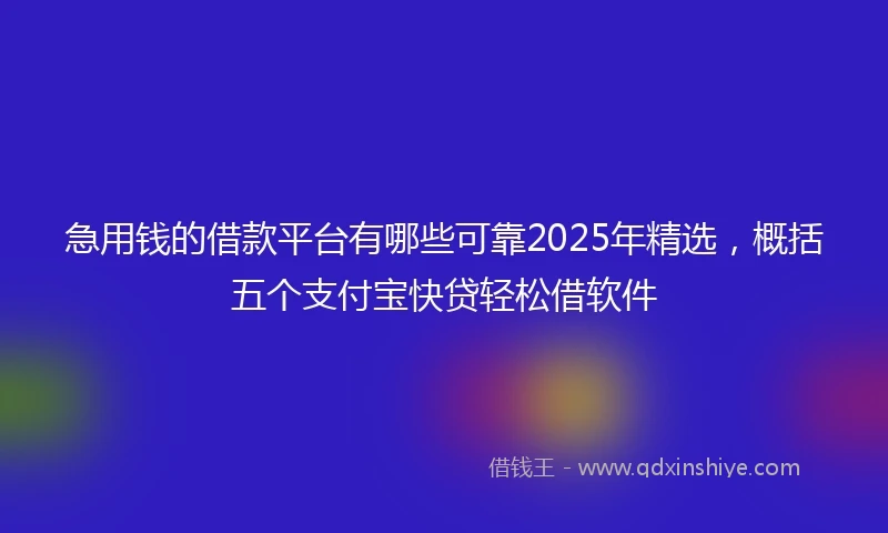 急用钱的借款平台有哪些可靠2025年精选，概括五个支付宝快贷轻松借软件