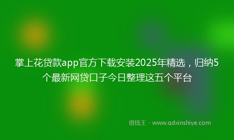 掌上花贷款app官方下载安装2025年精选，归纳5个最新网贷口子今日整理这五个平台