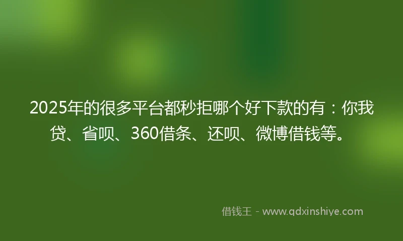 2025年的很多平台都秒拒哪个好下款的有:你我贷、省呗、360借条、还呗、微博借钱等。