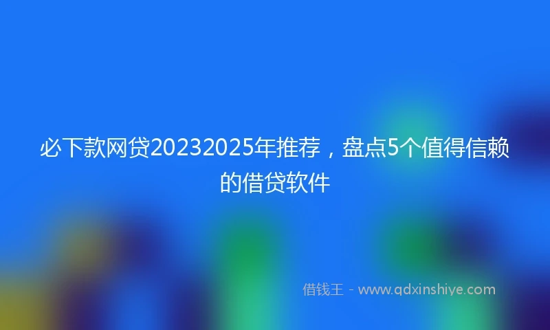 必下款网贷20232025年推荐，盘点5个值得信赖的借贷软件