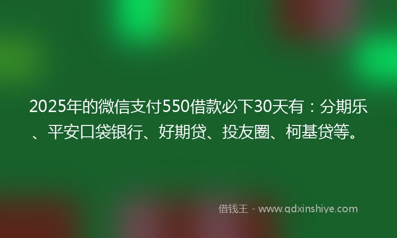 2025年的微信支付550借款必下30天有：分期乐、平安口袋银行、好期贷、投友圈、柯基贷等。