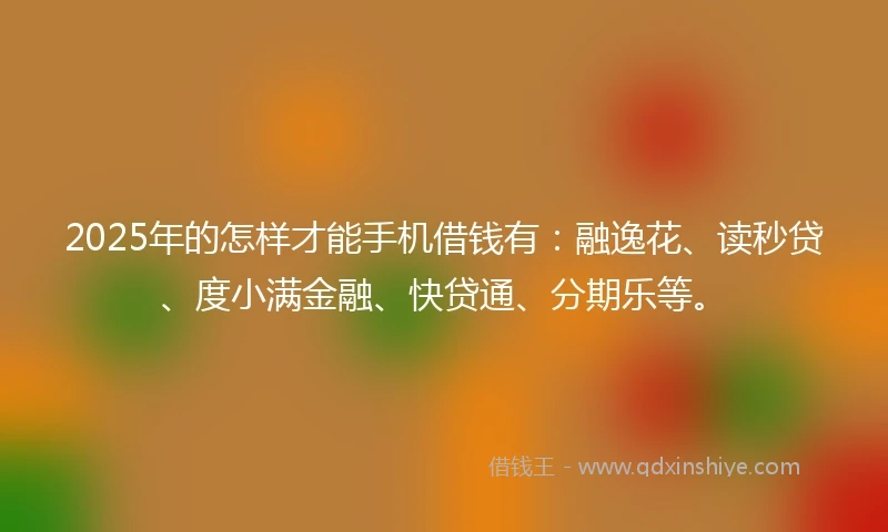 2025年的怎样才能手机借钱有：融逸花、读秒贷、度小满金融、快贷通、分期乐等。