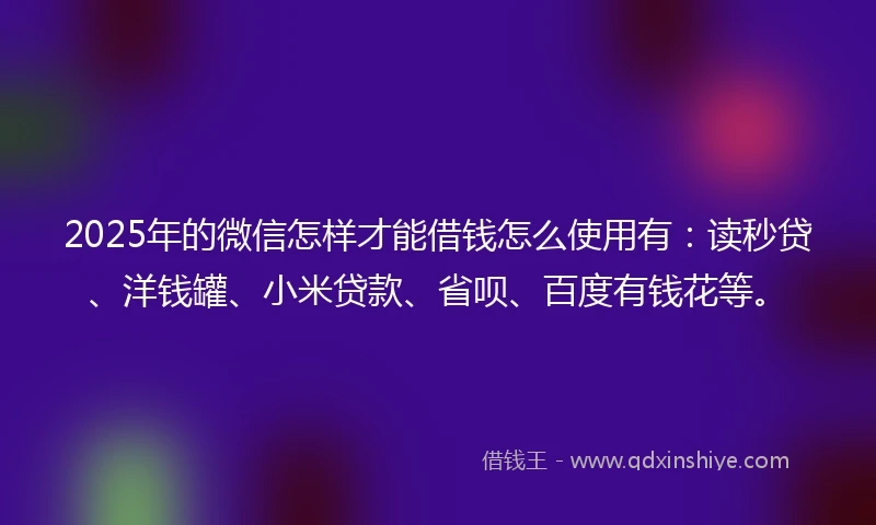 2025年的微信怎样才能借钱怎么使用有：读秒贷、洋钱罐、小米贷款、省呗、百度有钱花等。