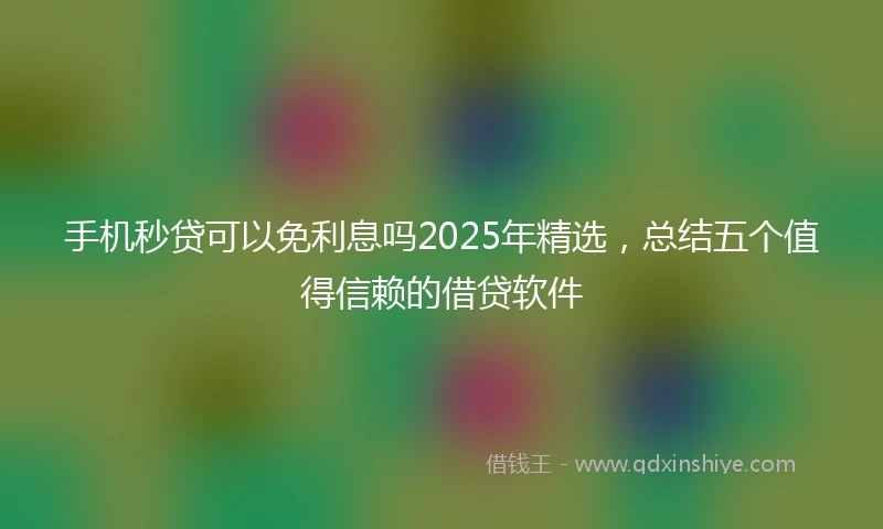 手机秒贷可以免利息吗2025年精选，总结五个值得信赖的借贷软件