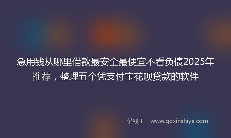 急用钱从哪里借款最安全最便宜不看负债2025年推荐，整理五个凭支付宝花呗贷款的软件