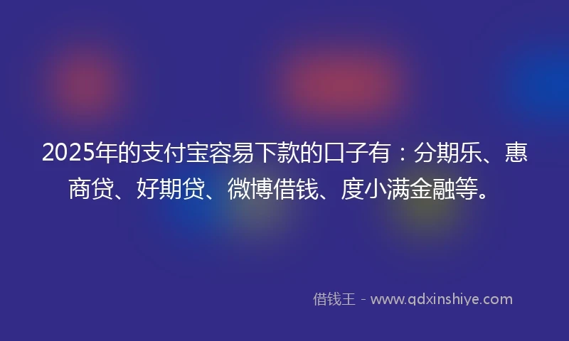 2025年的支付宝容易下款的口子有：分期乐、惠商贷、好期贷、微博借钱、度小满金融等。