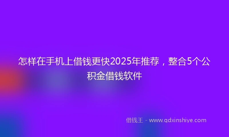 怎样在手机上借钱更快2025年推荐，整合5个公积金借钱软件