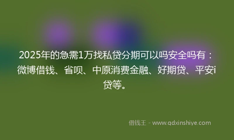 2025年的急需1万找私贷分期可以吗安全吗有：微博借钱、省呗、中原消费金融、好期贷、平安i贷等。