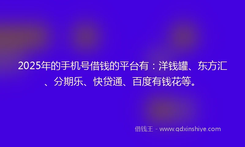 2025年的手机号借钱的平台有：洋钱罐、东方汇、分期乐、快贷通、百度有钱花等。