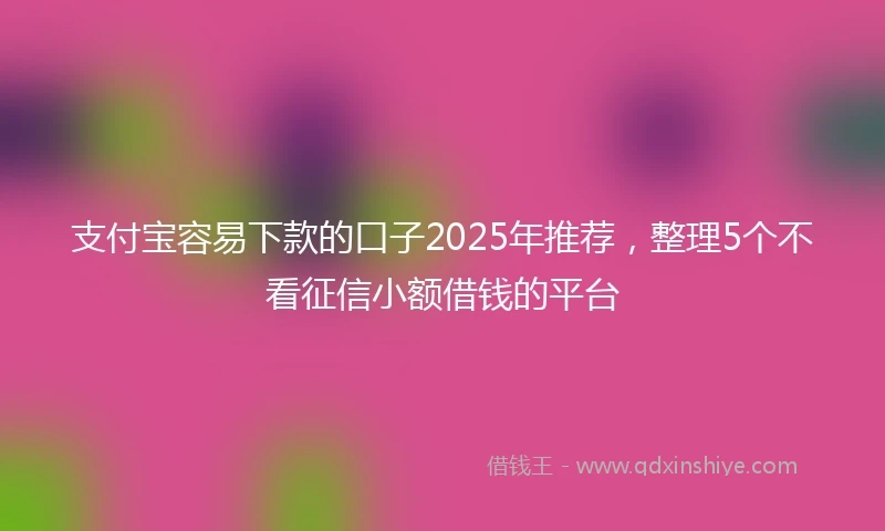 支付宝容易下款的口子2025年推荐，整理5个不看征信小额借钱的平台