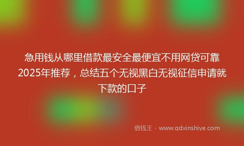 急用钱从哪里借款最安全最便宜不用网贷可靠2025年推荐，总结五个无视黑白无视征信申请就下款的口子