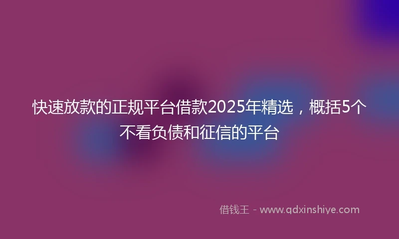快速放款的正规平台借款2025年精选，概括5个不看负债和征信的平台
