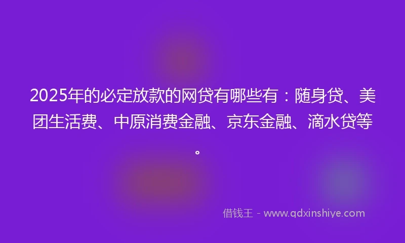 2025年的必定放款的网贷有哪些有：随身贷、美团生活费、中原消费金融、京东金融、滴水贷等。