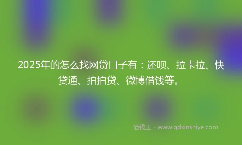 2025年的怎么找网贷口子有：还呗、拉卡拉、快贷通、拍拍贷、微博借钱等。