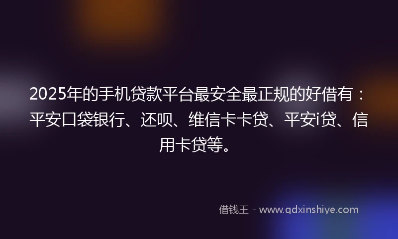 2025年的手机贷款平台最安全最正规的好借有：平安口袋银行、还呗、维信卡卡贷、平安i贷、信用卡贷等。