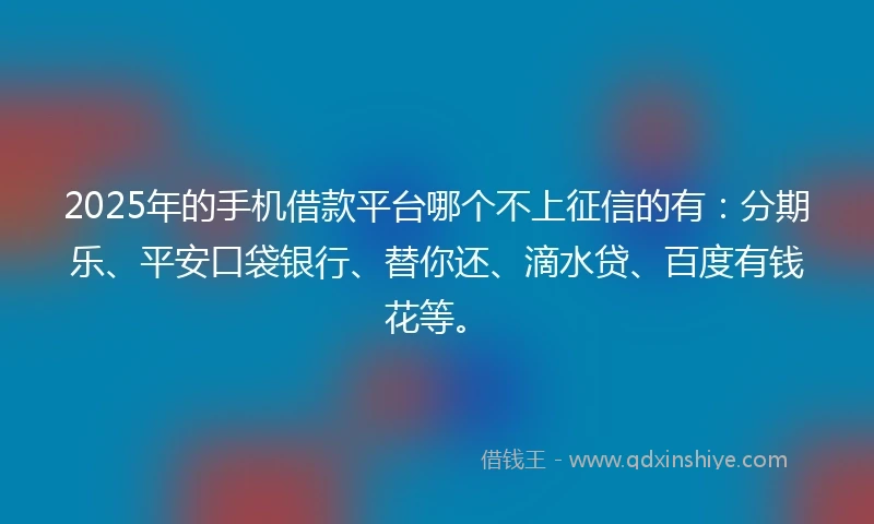 2025年的手机借款平台哪个不上征信的有：分期乐、平安口袋银行、替你还、滴水贷、百度有钱花等。