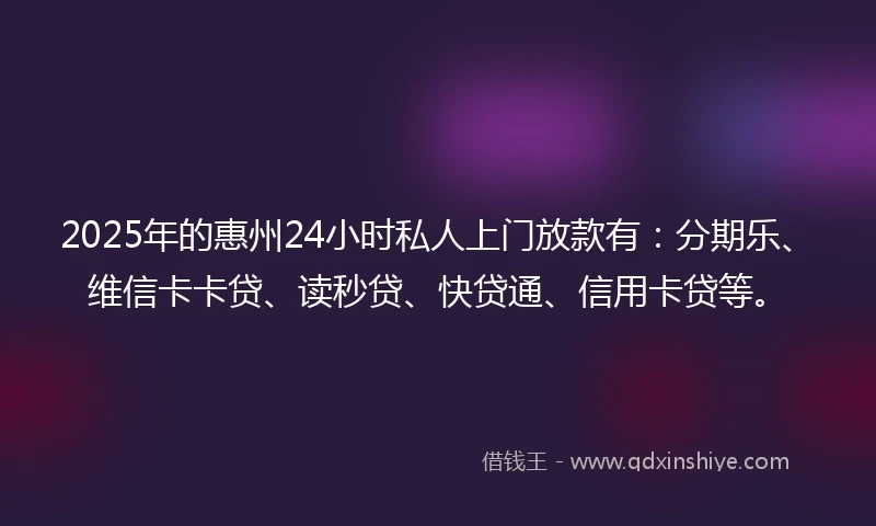 2025年的惠州24小时私人上门放款有：分期乐、维信卡卡贷、读秒贷、快贷通、信用卡贷等。