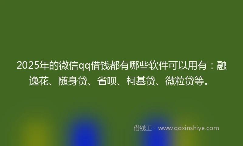 2025年的微信qq借钱都有哪些软件可以用有：融逸花、随身贷、省呗、柯基贷、微粒贷等。
