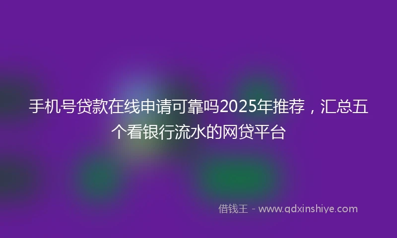 手机号贷款在线申请可靠吗2025年推荐，汇总五个看银行流水的网贷平台