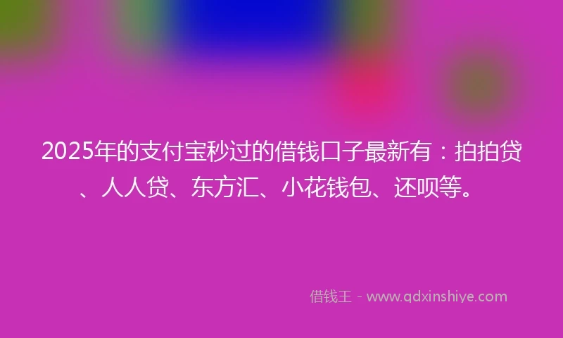 2025年的支付宝秒过的借钱口子最新有：拍拍贷、人人贷、东方汇、小花钱包、还呗等。
