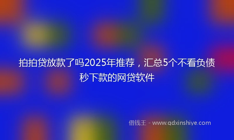 拍拍贷放款了吗2025年推荐，汇总5个不看负债秒下款的网贷软件