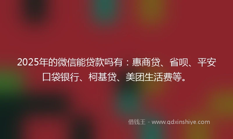 2025年的微信能贷款吗有：惠商贷、省呗、平安口袋银行、柯基贷、美团生活费等。